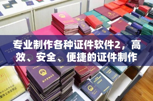 彬县专业制作各种证件软件2，高效、安全、便捷的证件制作解决方案